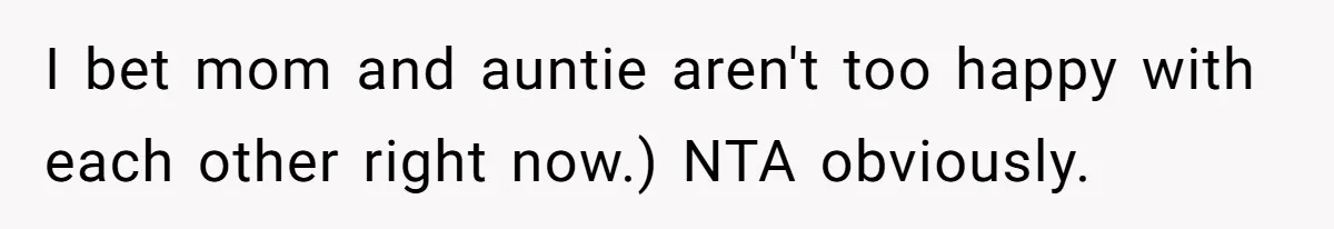 I bet mom and auntie aren't too happy with each other right now.) NTA obviously.