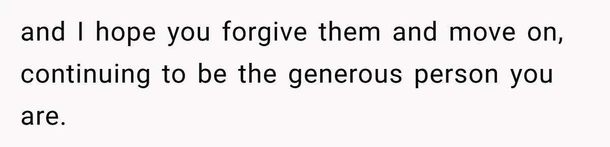 and I hope you forgive them and move on, continuing to be the generous person you are.
