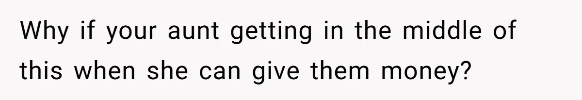 Why if your aunt getting in the middle of this when she can give them money?