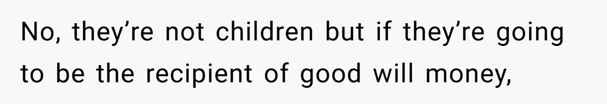 No, they’re not children but if they’re going to be the recipient of good will money,