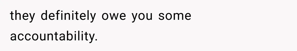 they definitely owe you some accountability.