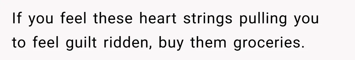 If you feel these heart strings pulling you to feel guilt ridden, buy them groceries.