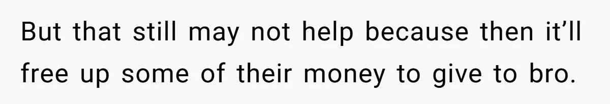 But that still may not help because then it’ll free up some of their money to give to bro.