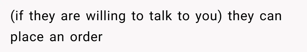 (if they are willing to talk to you) they can place an order