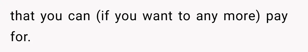 that you can (if you want to any more) pay for.