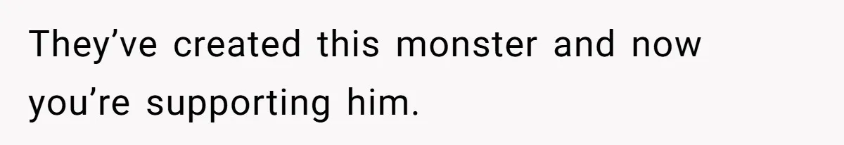 They’ve created this monster and now you’re supporting him.