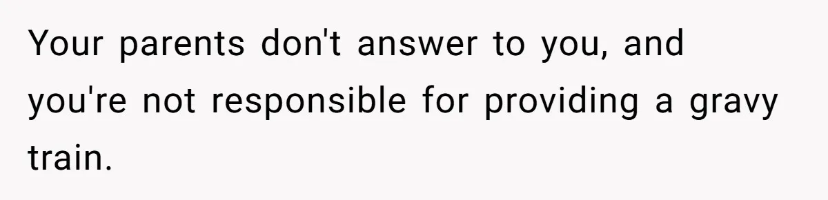 Your parents don't answer to you, and you're not responsible for providing a gravy train.