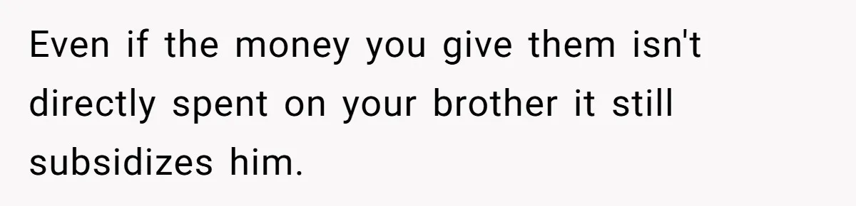 Even if the money you give them isn't directly spent on your brother it still subsidizes him.