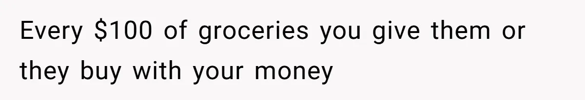 Every $100 of groceries you give them or they buy with your money