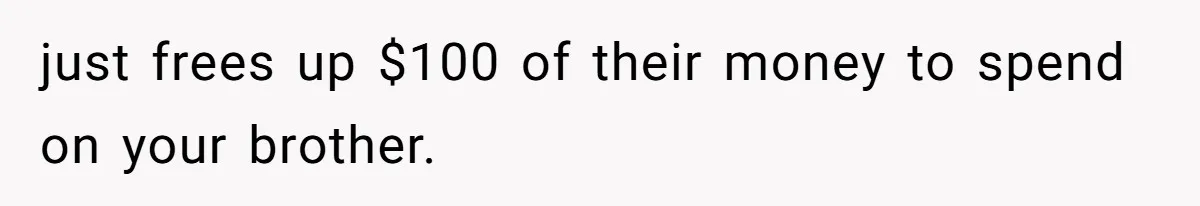 just frees up $100 of their money to spend on your brother.