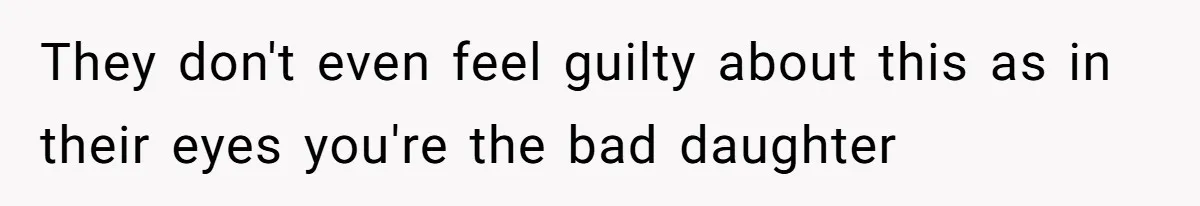 They don't even feel guilty about this as in their eyes you're the bad daughter