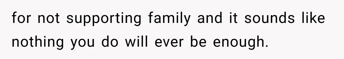 for not supporting family and it sounds like nothing you do will ever be enough.