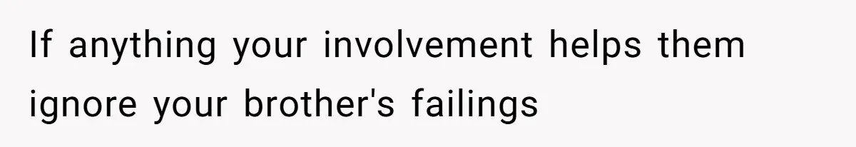 If anything your involvement helps them ignore your brother's failings