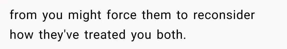 from you might force them to reconsider how they've treated you both.