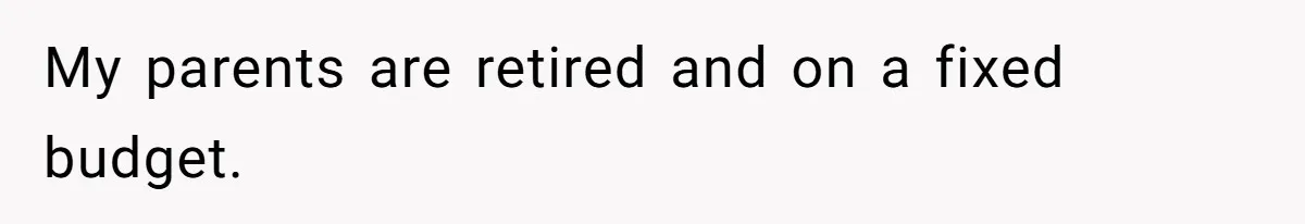 My parents are retired and on a fixed budget.