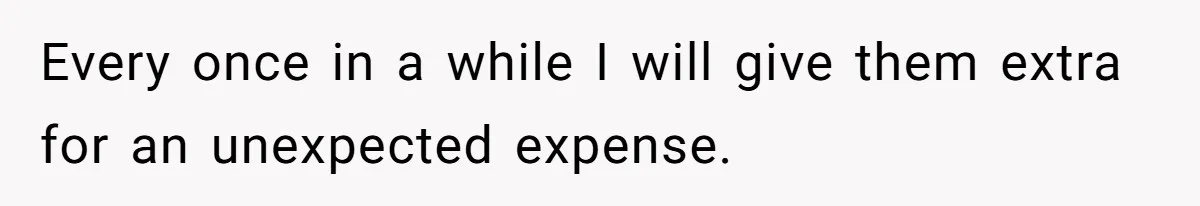 Every once in a while I will give them extra for an unexpected expense.