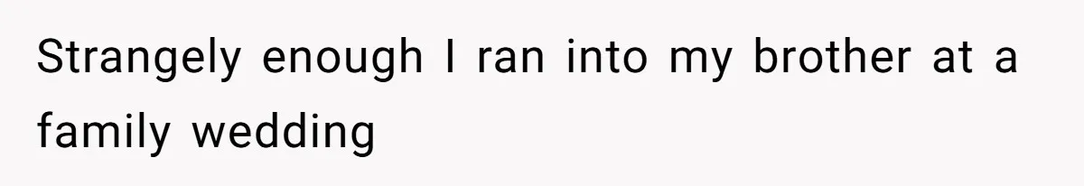 Strangely enough I ran into my brother at a family wedding