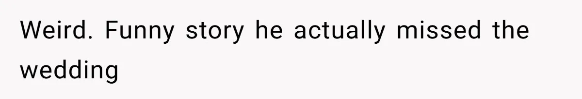 Weird. Funny story he actually missed the wedding
