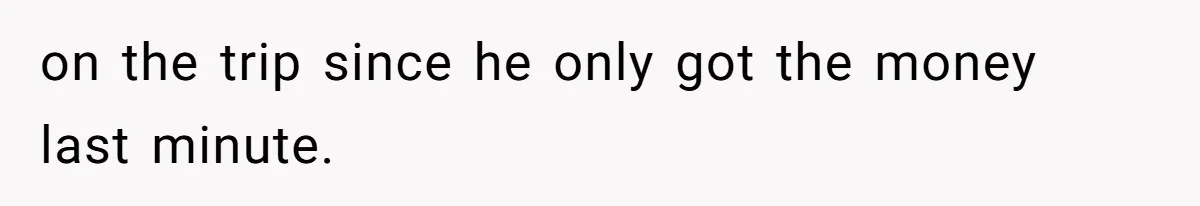 on the trip since he only got the money last minute.