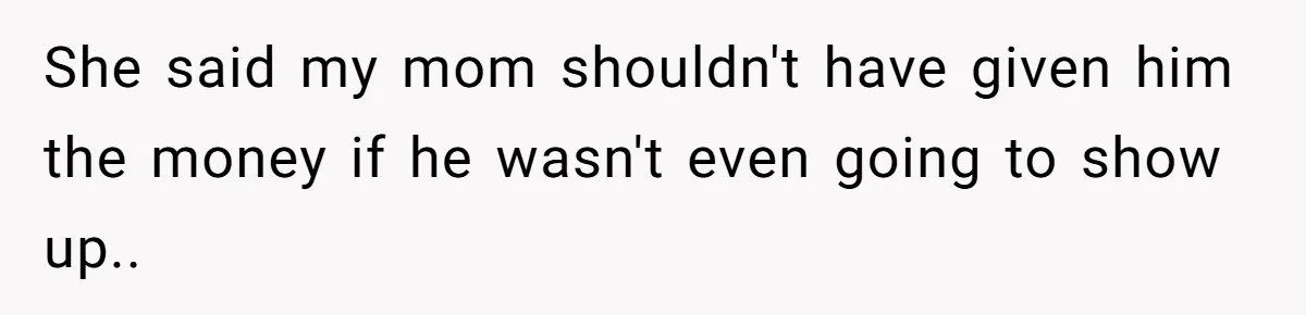 She said my mom shouldn't have given him the money if he wasn't even going to show up..