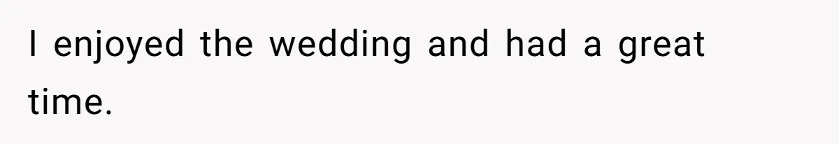I enjoyed the wedding and had a great time.