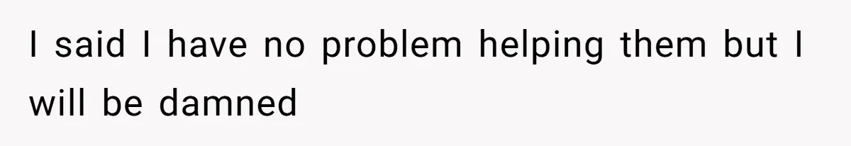 I said I have no problem helping them but I will be damned