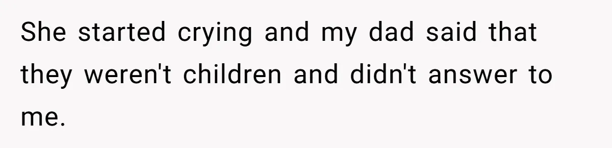 She started crying and my dad said that they weren't children and didn't answer to me.