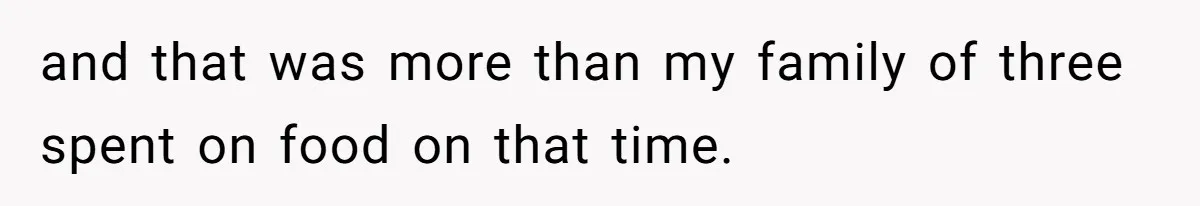 and that was more than my family of three spent on food on that time.