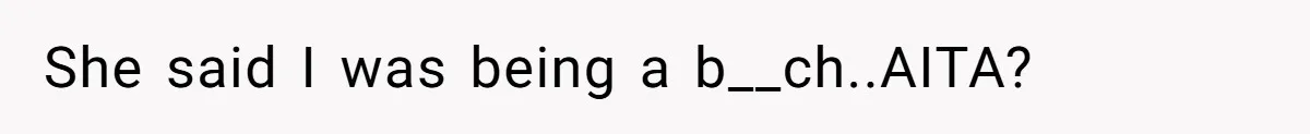 She said I was being a b__ch..AITA?