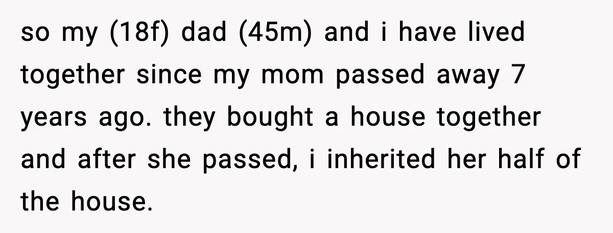 so my (18f) dad (45m) and i have lived together since my mom passed away 7 years ago. they bought a house together and after she passed, i inherited her...
