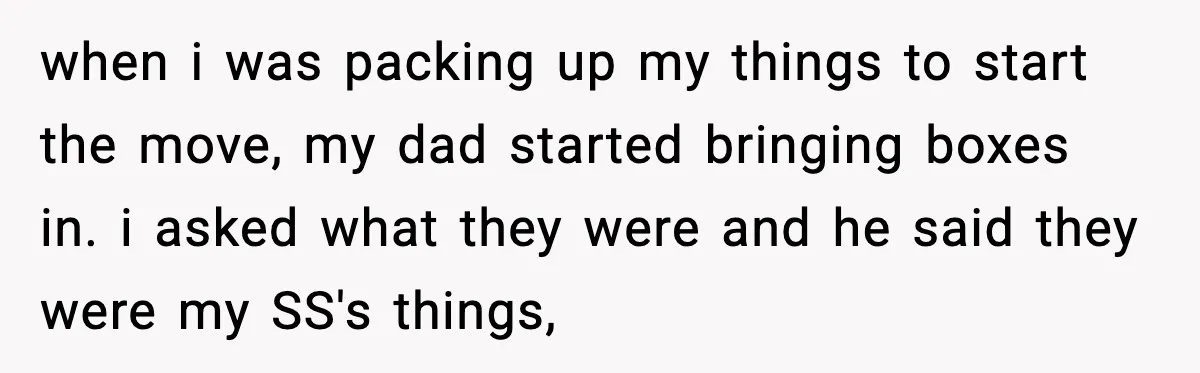 when i was packing up my things to start the move, my dad started bringing boxes in. i asked what they were and he said they were my SS's things,