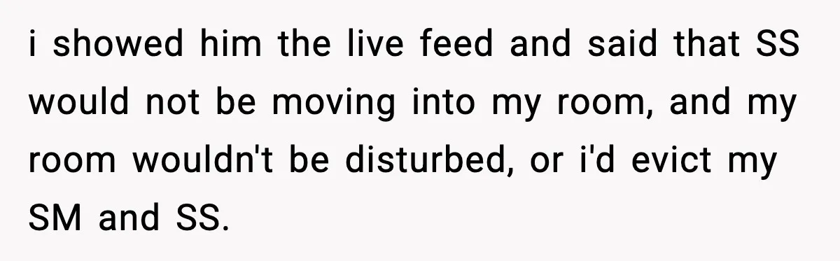 i showed him the live feed and said that SS would not be moving into my room, and my room wouldn't be disturbed, or i'd evict my SM and SS.