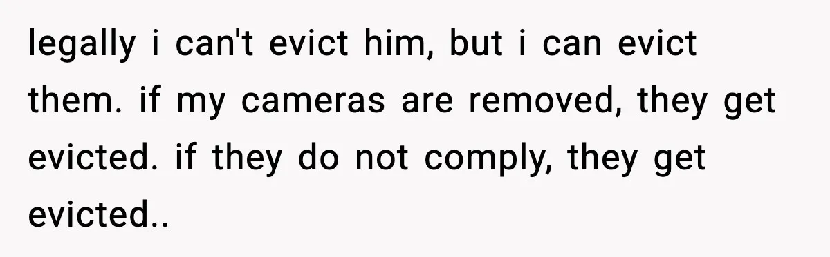 legally i can't evict him, but i can evict them. if my cameras are removed, they get evicted. if they do not comply, they get evicted..