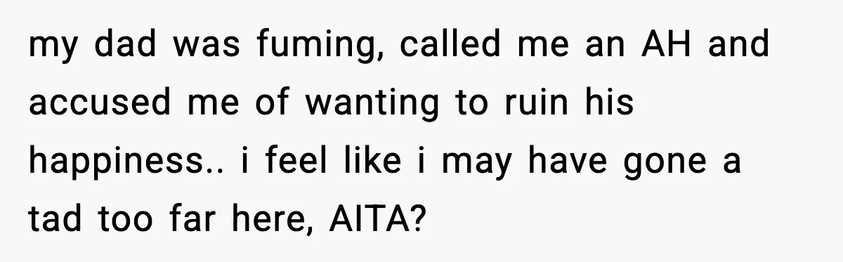 my dad was fuming, called me an AH and accused me of wanting to ruin his happiness.. i feel like i may have gone a tad too far here, AITA?