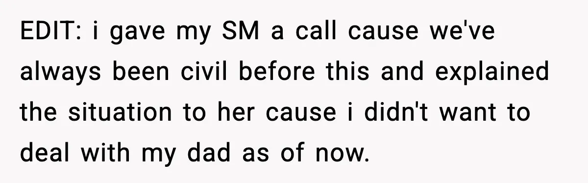 EDIT: i gave my SM a call cause we've always been civil before this and explained the situation to her cause i didn't want to deal with my dad as...