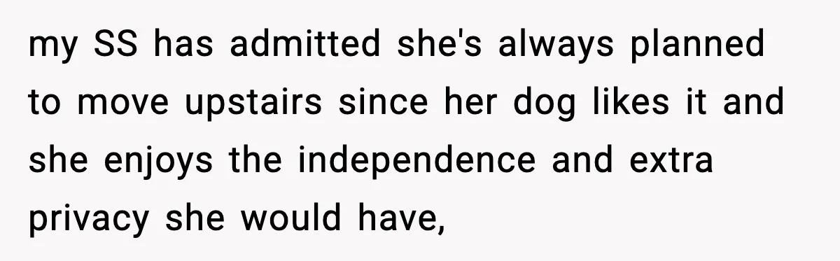 my SS has admitted she's always planned to move upstairs since her dog likes it and she enjoys the independence and extra privacy she would have,