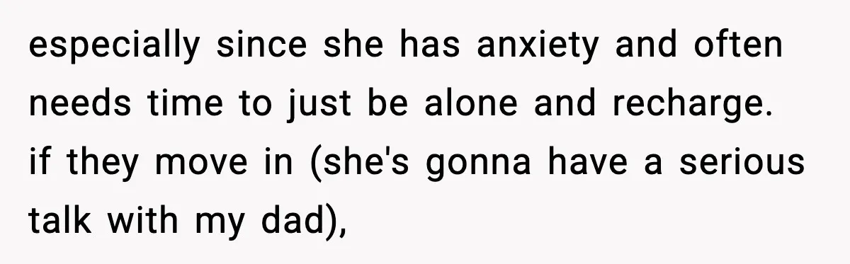 especially since she has anxiety and often needs time to just be alone and recharge. if they move in (she's gonna have a serious talk with my dad),