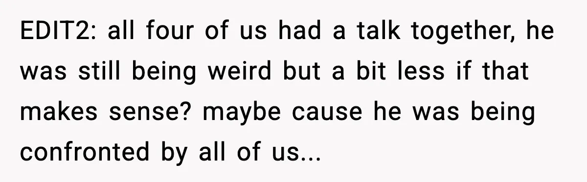 EDIT2: all four of us had a talk together, he was still being weird but a bit less if that makes sense? maybe cause he was being confronted by all...