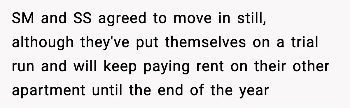 SM and SS agreed to move in still, although they've put themselves on a trial run and will keep paying rent on their other apartment until the end of the...