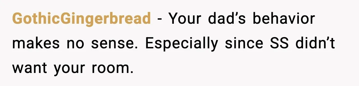 GothicGingerbread - Your dad’s behavior makes no sense. Especially since SS didn’t want your room.
