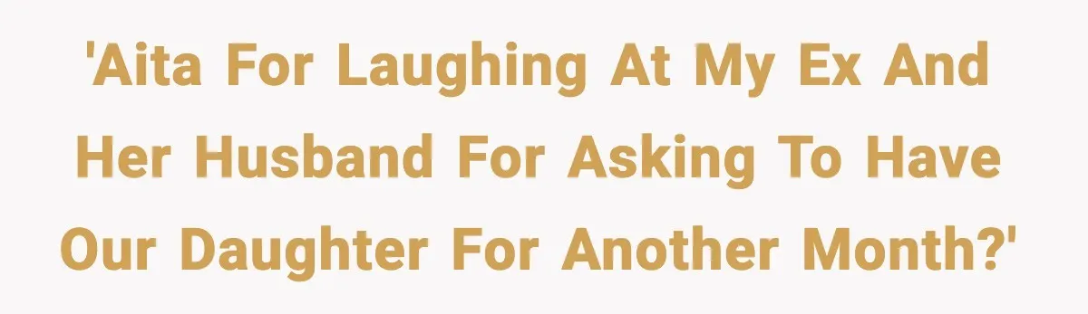 'AITA for laughing at my Ex and her husband for asking to have our daughter for another month?'