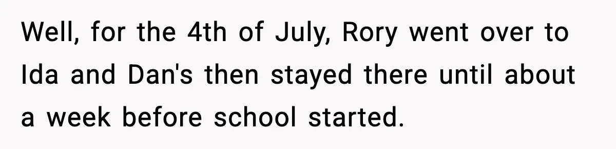 Well, for the 4th of July, Rory went over to Ida and Dan's then stayed there until about a week before school started.