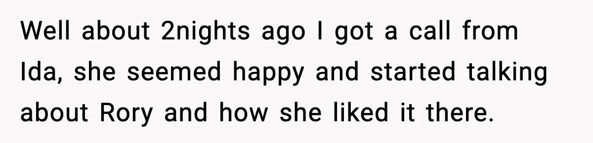 Well about 2nights ago I got a call from Ida, she seemed happy and started talking about Rory and how she liked it there.