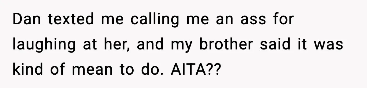 Dan texted me calling me an ass for laughing at her, and my brother said it was kind of mean to do. AITA??