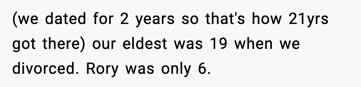 (we dated for 2 years so that's how 21yrs got there) our eldest was 19 when we divorced. Rory was only 6.