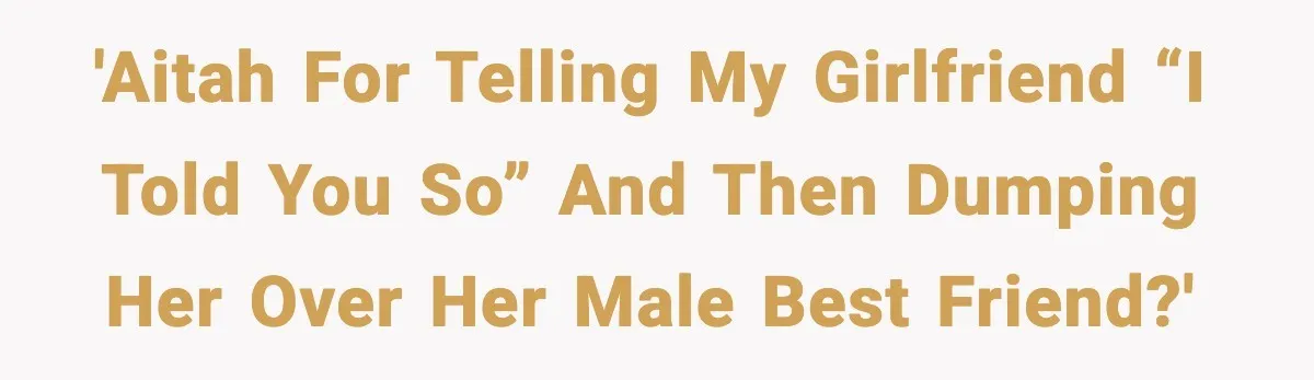 'AITAH for telling my girlfriend “I told you so” and then dumping her over her male best friend?'
