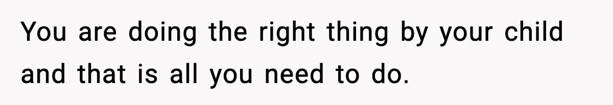 You are doing the right thing by your child and that is all you need to do.