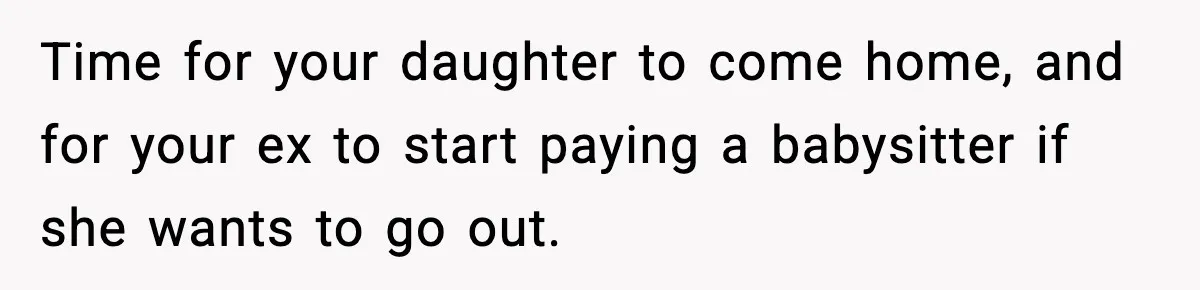 Time for your daughter to come home, and for your ex to start paying a babysitter if she wants to go out.