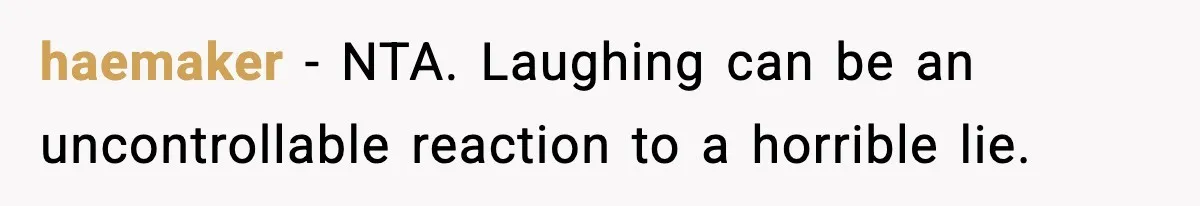 haemaker − NTA. Laughing can be an uncontrollable reaction to a horrible lie.
