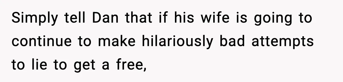 Simply tell Dan that if his wife is going to continue to make hilariously bad attempts to lie to get a free,